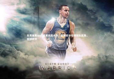 乐竞体育app-球员状态火热，连续砍分引领球队优势，篮球砍分