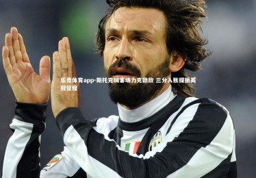 乐竞体育app-斯托克城客场力克劲敌 三分入账提振英冠征程