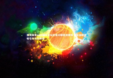 乐竞体育app-国际足坛巨星闪耀亚洲赛场 俱乐部联赛吸引力与日俱增