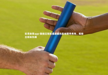 乐竞体育app-英格兰球员遭遇重伤影响赛季表现，英格兰球员伤病