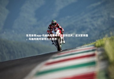 乐竞体育app-乌迪内斯客场不敌亚特兰大，近况蒙阴霾，乌迪内斯对亚特兰大预测