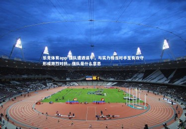 乐竞体育app-强队遭遇逼平，与实力相当对手互有攻守形成激烈对抗，强队是什么意思