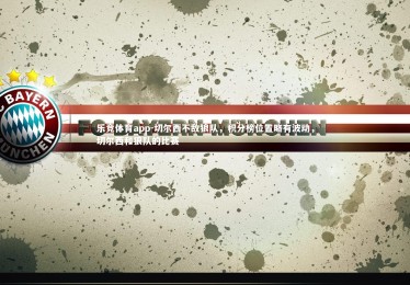 乐竞体育app-切尔西不敌狼队，积分榜位置略有波动，切尔西和狼队的比赛