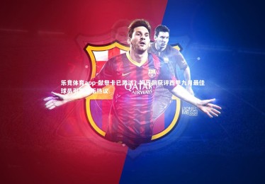 乐竞体育app-献祭卡已激活？姆巴佩获评西甲九月最佳球员引发足坛热议