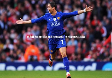 乐竞体育app-球员交易市场火爆：各队抢夺热门球员