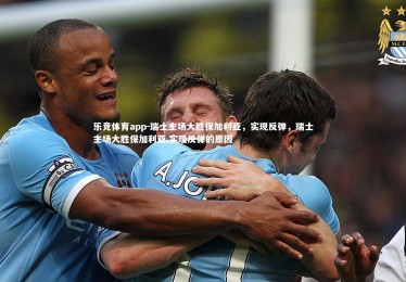 乐竞体育app-瑞士主场大胜保加利亚，实现反弹，瑞士主场大胜保加利亚,实现反弹的原因