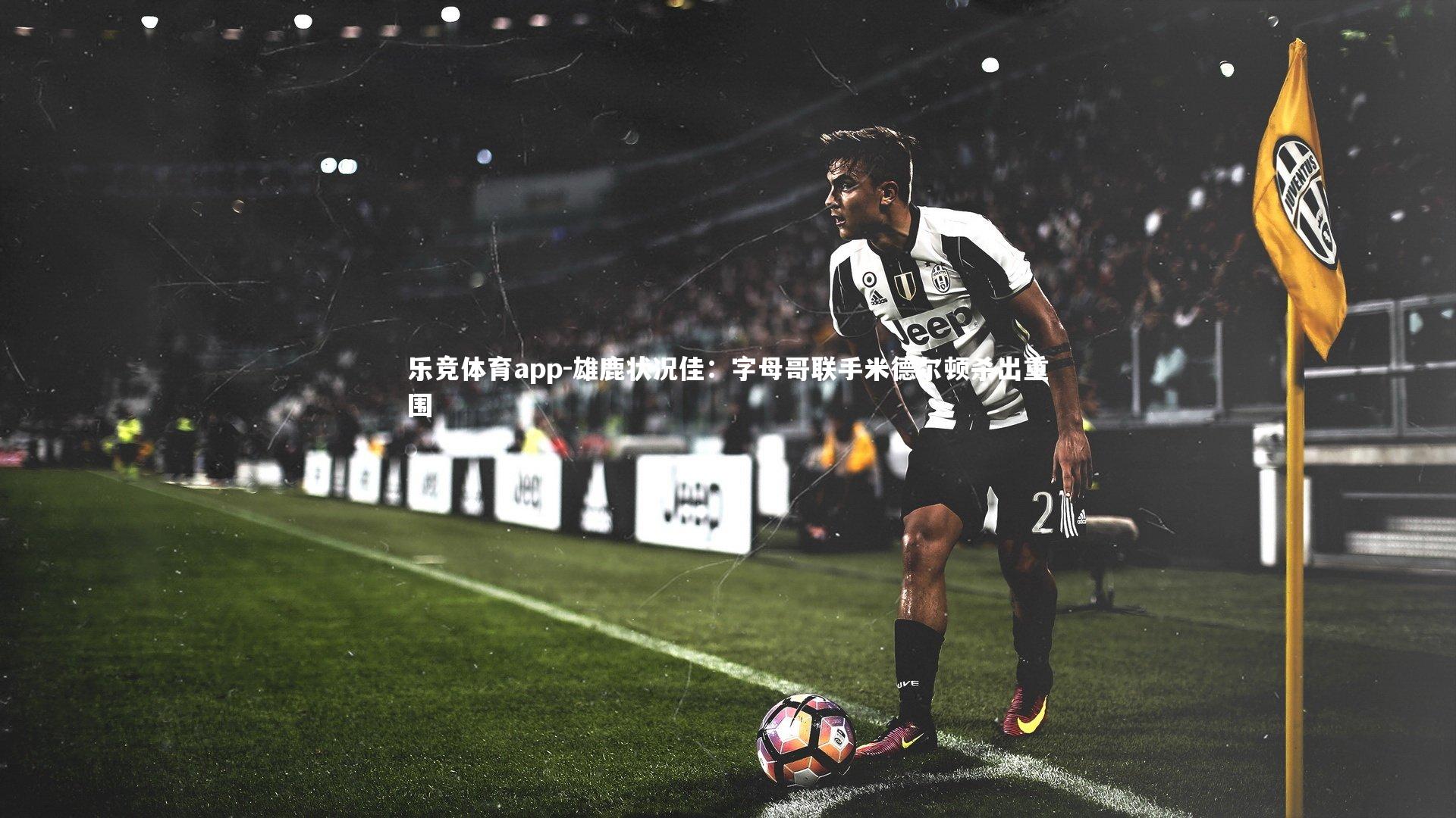 雄鹿状况佳：字母哥联手米德尔顿杀出重围