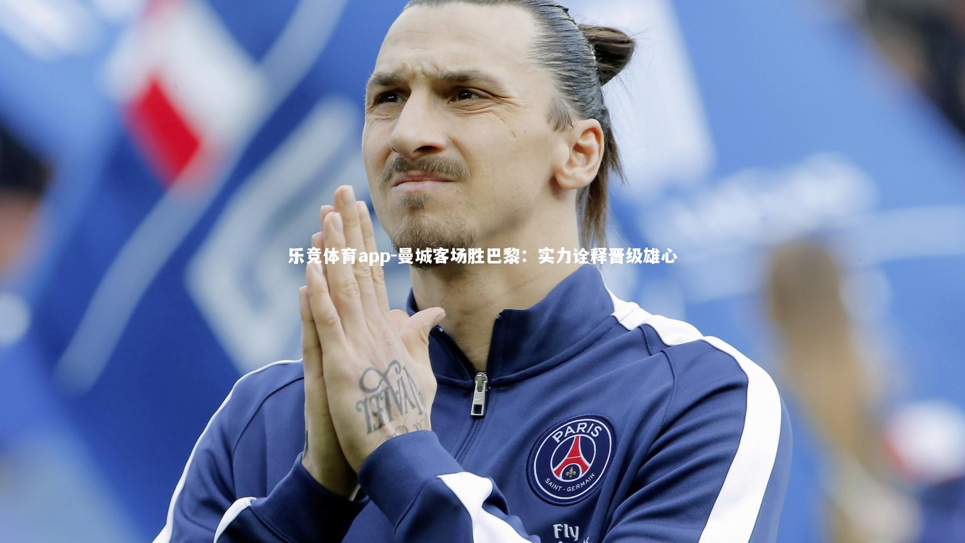 曼城客场胜巴黎：实力诠释晋级雄心